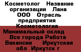 Косметолог › Название организации ­ Лана, ООО › Отрасль предприятия ­ Косметология › Минимальный оклад ­ 1 - Все города Работа » Вакансии   . Иркутская обл.,Иркутск г.